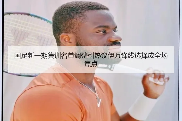 国足新一期集训名单调整引热议伊万锋线选择成全场焦点